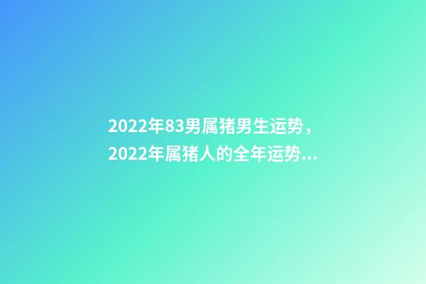 2022年83男属猪男生运势，2022年属猪人的全年运势 83属猪的男人2022运势怎样 83属猪的男人22年运势走向-第1张-观点-玄机派